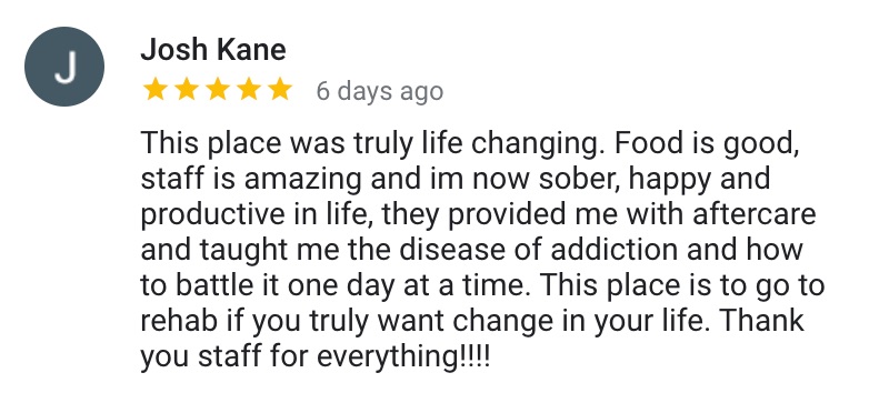 Google Review: This place was truly life changing. Food is good, staff is amazing and im now sober, happy and productive in life, they provided me with aftercare and taught me the disease of addiction and how to battle it one day at a time. This place is to go to rehab if you truly want change in your life. Thank you staff for everything!!!!